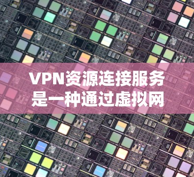 VPN资源连接服务是一种通过虚拟网络连接其他国家服务器的技术，用于下载和访问全球范围内的资源。以下是对该服务的详细分析