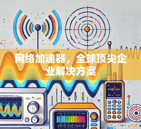 网络加速器，全球顶尖企业解决方案