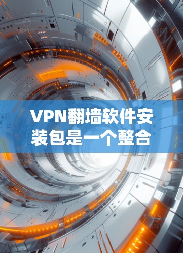 VPN翻墙软件安装包是一个整合了所有相关功能的文件，旨在提供一个安全、高效、便捷的网络连接体验。以下是对安装包的详细总结