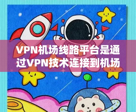 VPN机场线路平台是通过VPN技术连接到机场的网络系统，旨在保护旅客的隐私和数据安全。以下是该领域的一些关键点