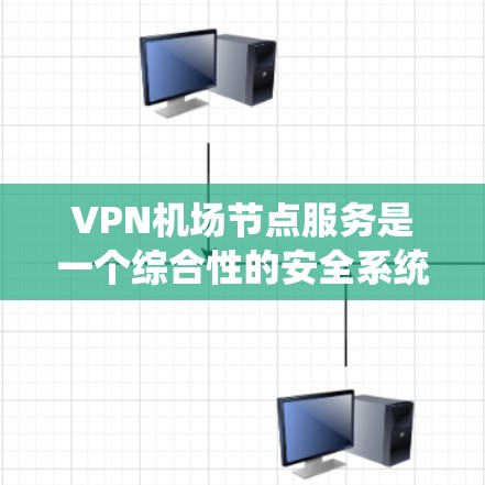 VPN机场节点服务是一个综合性的安全系统，旨在保护旅客在机场上的数据和信息。以下是对该系统的详细分析和总结