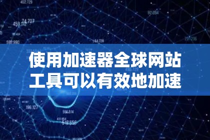 使用加速器全球网站工具可以有效地加速网页访问，提升网站体验。以下是详细的步骤指南