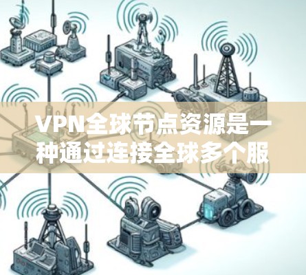 VPN全球节点资源是一种通过连接全球多个服务器实现高效、多端口的VPN服务方式，具有快速连接、低延迟和高带宽的优点。然而，使用这些资源也面临安全、网络连接和用户体验等多方面的挑战