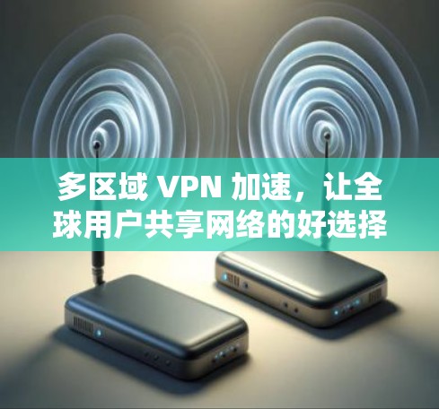 多区域 VPN 加速，让全球用户共享网络的好选择