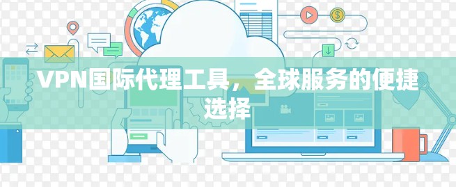 VPN国际代理工具，全球服务的便捷选择
