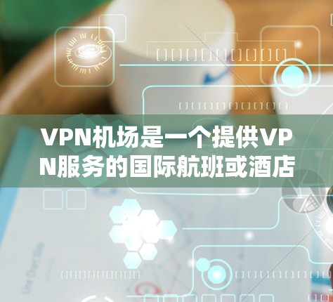 VPN机场是一个提供VPN服务的国际航班或酒店地点，用户可以通过这些机场访问VPN服务。以下是一个VPN机场测评，涵盖其优点和缺点