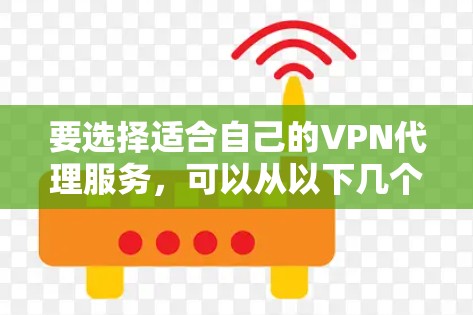 要选择适合自己的VPN代理服务,可以从以下几个方面进行综合考虑 要选择适合自己的VPN代理服务,可以从以下几个方面进行综合考虑