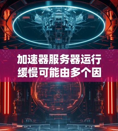 加速器服务器运行缓慢可能由多个因素导致，以下是一些解决方案