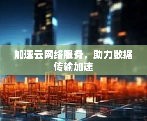 加速云网络服务，助力数据传输加速