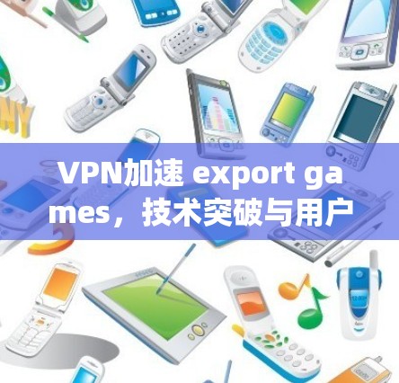 VPN加速 export games，技术突破与用户体验
