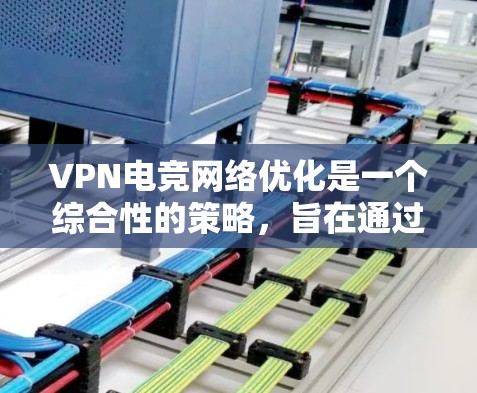 VPN电竞网络优化是一个综合性的策略，旨在通过优化技术手段提升比赛表现。以下是一些关键步骤和方法