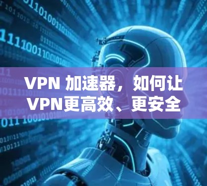VPN 加速器，如何让VPN更高效、更安全