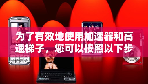 为了有效地使用加速器和高速梯子，您可以按照以下步骤进行