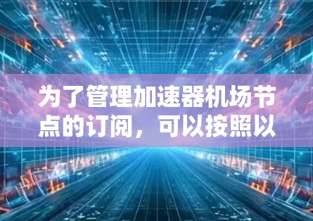 为了管理加速器机场节点的订阅，可以按照以下步骤进行