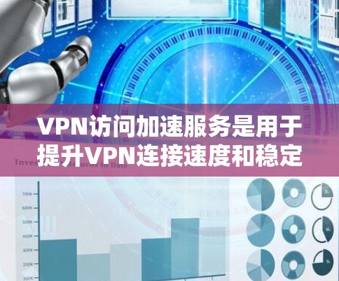 VPN访问加速服务是用于提升VPN连接速度和稳定性的一种技术，通过优化缓存和缓存扩展等方法，帮助用户更快、更安全地访问VPN内容。以下是对VPN访问加速服务的详细分析和总结