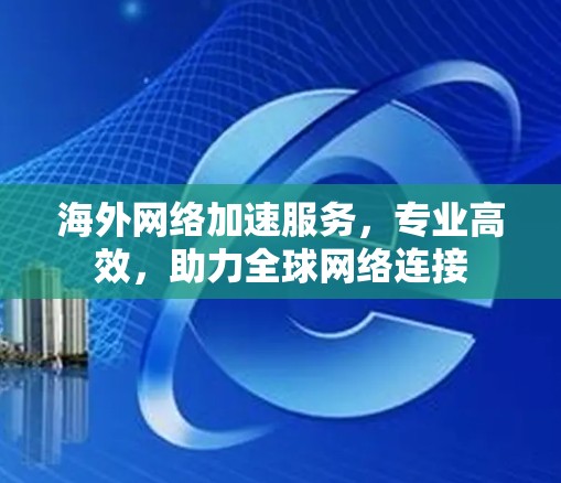 海外网络加速服务，专业高效，助力全球网络连接