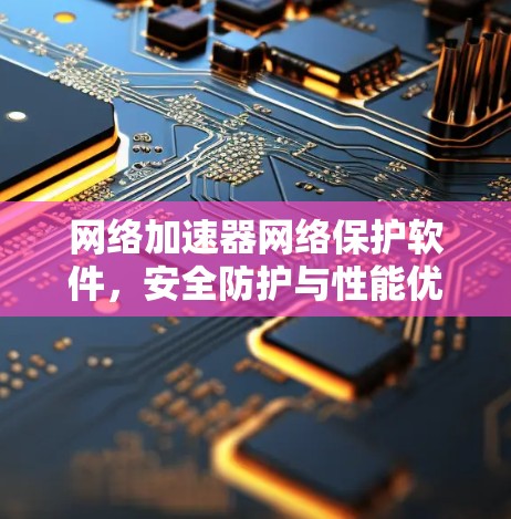 网络加速器网络保护软件，安全防护与性能优化