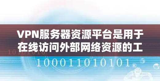 VPN服务器资源平台是用于在线访问外部网络资源的工具，主要包括以下几点