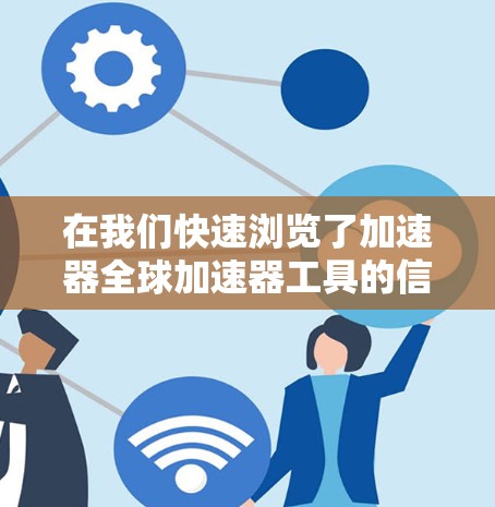 在我们快速浏览了加速器全球加速器工具的信息后，我认为这是一个通用的加速工具，主要用于提高网络连接速度、加速视频流和文件传输等。以下是关于这些工具的详细信息