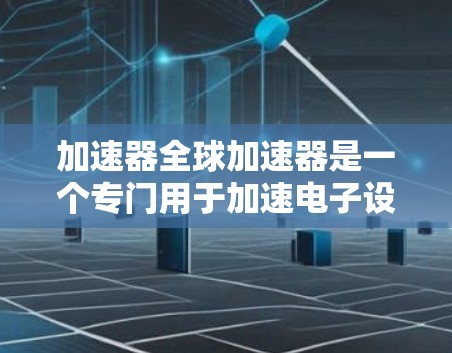 加速器全球加速器是一个专门用于加速电子设备传输的加速器产品，支持多种协议如4G、5G、Wi-Fi等。以下是对其功能、市场、用户评价和技术前景的详细分析