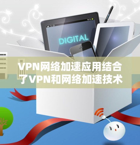 VPN网络加速应用结合了VPN和网络加速技术，旨在提供安全的网络环境并提升数据传输速度。以下是对该应用的详细总结和建议
