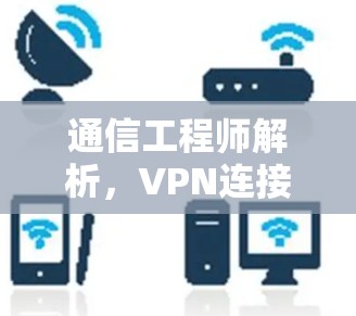 通信工程师解析，VPN连接APP选择与使用全解析
