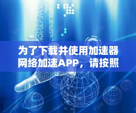 为了下载并使用加速器网络加速APP，请按照以下步骤操作