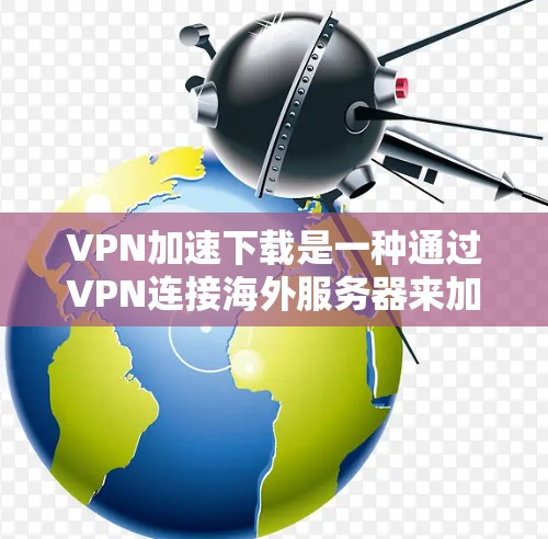 VPN加速下载是一种通过VPN连接海外服务器来加速下载文件的技术。以下是一步步的解决方案