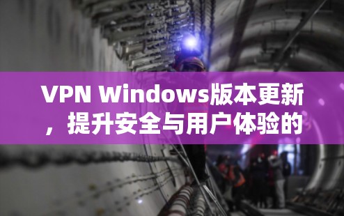 VPN Windows版本更新，提升安全与用户体验的三大关键