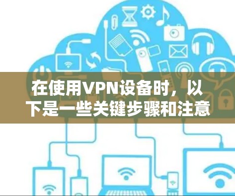 在使用VPN设备时，以下是一些关键步骤和注意事项