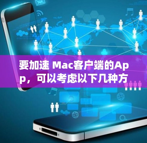 要加速 Mac客户端的App，可以考虑以下几种方法