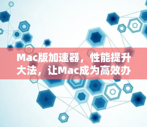 Mac版加速器，性能提升大法，让Mac成为高效办公的不二之选