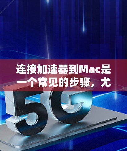 连接加速器到Mac是一个常见的步骤，尤其是在优化Web页面时。以下是一些步骤和方法，帮助你高效地连接加速器到Mac
