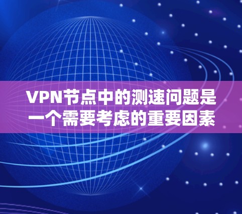 VPN节点中的测速问题是一个需要考虑的重要因素，因为它直接影响到数据传输的稳定性、速度和安全性。以下是关于VPN节点测速的一些关键点和解决方案