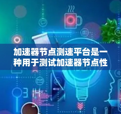 加速器节点测速平台是一种用于测试加速器节点性能的工具，帮助用户了解不同加速器在处理不同任务时的表现。以下是对该主题的详细分析和总结
