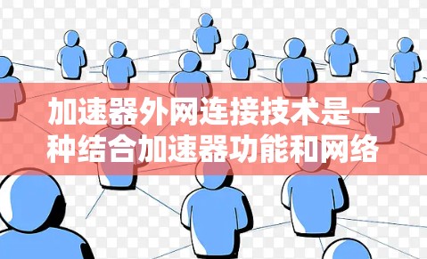 加速器外网连接技术是一种结合加速器功能和网络连接的工具，旨在提升用户下载和上传文件的速度。以下是对该技术的详细介绍