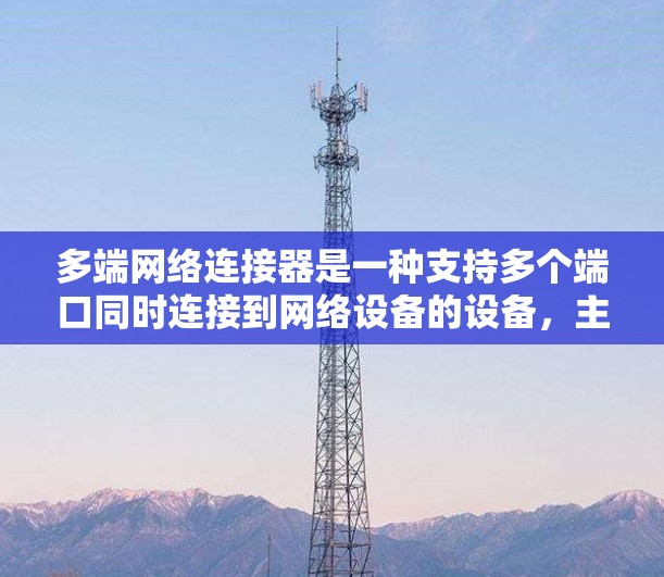 多端网络连接器是一种支持多个端口同时连接到网络设备的设备，主要用于提高网络带宽和稳定性。以下是对其功能和应用的详细说明
