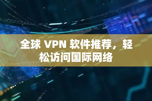 全球 VPN 软件推荐，轻松访问国际网络