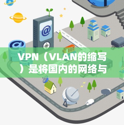 VPN（VLAN的缩写）是将国内的网络与国外的网络进行加密连接的技术。全球网络连接客户端是一种用于连接到VPN网络的终端设备，通常用于访问国外的网络服务