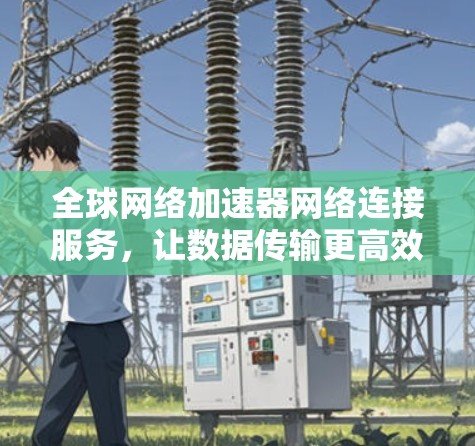 全球网络加速器网络连接服务，让数据传输更高效