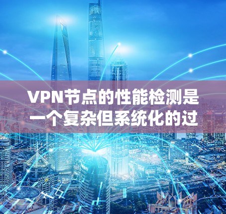 VPN节点的性能检测是一个复杂但系统化的过程，涉及多个步骤和工具的使用。以下是一步步的总结和建议