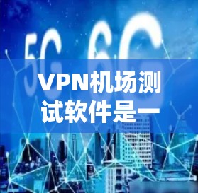 VPN机场测试软件是一种用于在机场使用VPN技术的工具。以下是关于VPN机场测试软件的详细信息
