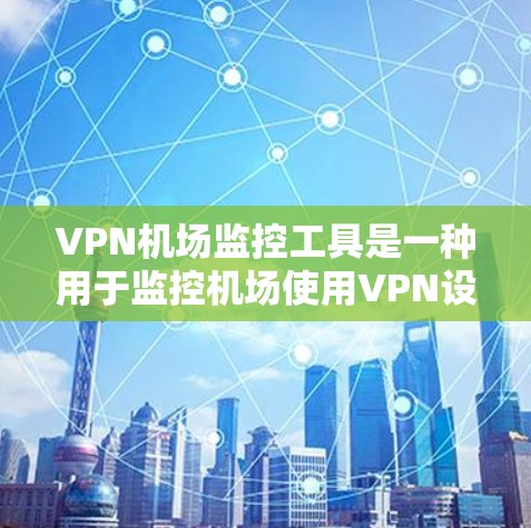 VPN机场监控工具是一种用于监控机场使用VPN设备的工具，旨在确保机场内的网络安全。以下是对该工具的详细分析