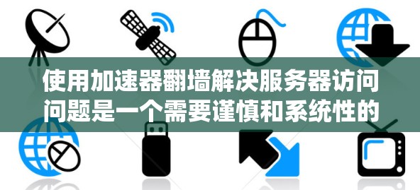 使用加速器翻墙解决服务器访问问题是一个需要谨慎和系统性的过程。以下是对如何选择合适的翻墙工具的详细指南