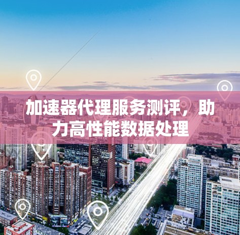 加速器代理服务测评，助力高性能数据处理