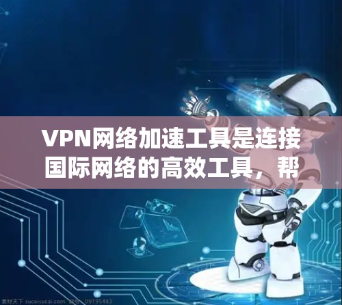 VPN网络加速工具是连接国际网络的高效工具，帮助用户更快地访问国外网站。以下是一个系统性的指南，帮助您更好地使用这些工具