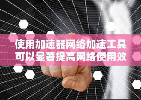 使用加速器网络加速工具可以显著提高网络使用效率，以下是一些步骤和注意事项