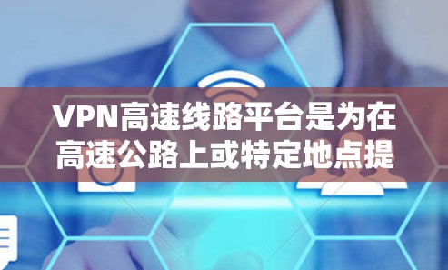 VPN高速线路平台是为在高速公路上或特定地点提供VPN服务的设备或软件。以下是对这些平台的详细分析