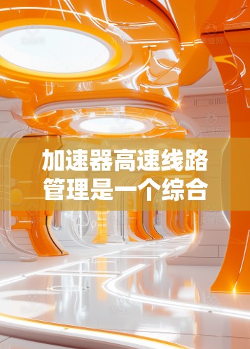 加速器高速线路管理是一个综合性的交通管理概念，涉及在高速公路上优化车辆的加速行为以确保安全和效率。以下是对该概念的详细分析