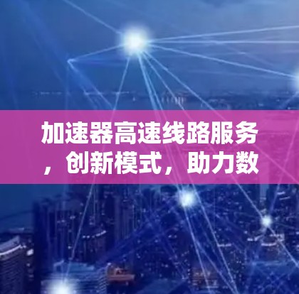 加速器高速线路服务，创新模式，助力数字经济发展